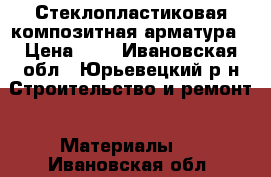 Стеклопластиковая композитная арматура › Цена ­ 8 - Ивановская обл., Юрьевецкий р-н Строительство и ремонт » Материалы   . Ивановская обл.